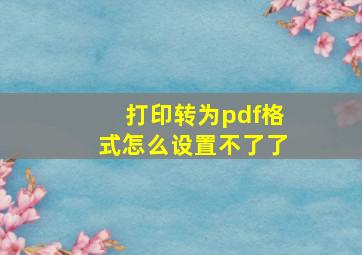 打印转为pdf格式怎么设置不了了