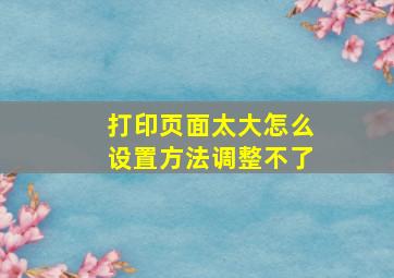 打印页面太大怎么设置方法调整不了