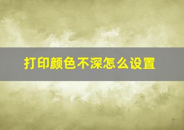 打印颜色不深怎么设置