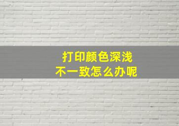 打印颜色深浅不一致怎么办呢