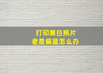 打印黑白照片老是偏蓝怎么办