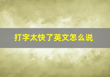 打字太快了英文怎么说