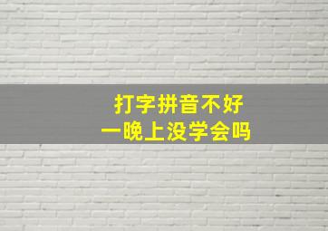 打字拼音不好一晚上没学会吗