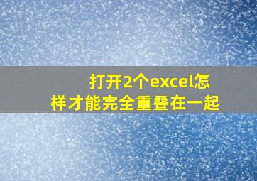 打开2个excel怎样才能完全重叠在一起