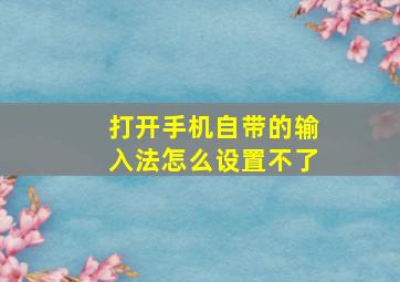 打开手机自带的输入法怎么设置不了