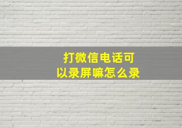 打微信电话可以录屏嘛怎么录