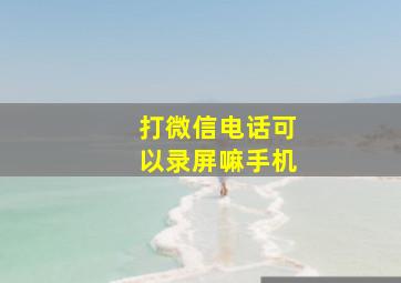 打微信电话可以录屏嘛手机