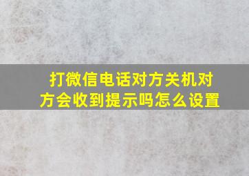 打微信电话对方关机对方会收到提示吗怎么设置