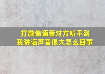 打微信语音对方听不到我讲话声音很大怎么回事