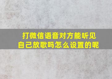 打微信语音对方能听见自己放歌吗怎么设置的呢