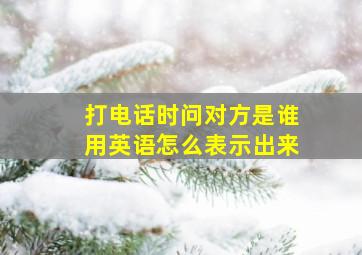 打电话时问对方是谁用英语怎么表示出来