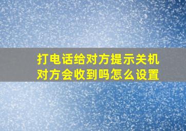 打电话给对方提示关机对方会收到吗怎么设置