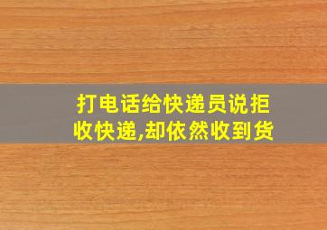 打电话给快递员说拒收快递,却依然收到货