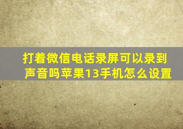 打着微信电话录屏可以录到声音吗苹果13手机怎么设置