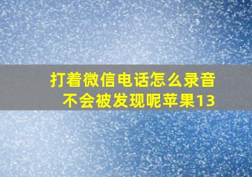 打着微信电话怎么录音不会被发现呢苹果13