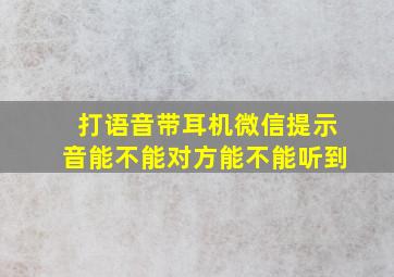 打语音带耳机微信提示音能不能对方能不能听到