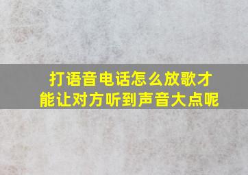 打语音电话怎么放歌才能让对方听到声音大点呢