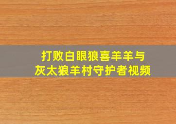 打败白眼狼喜羊羊与灰太狼羊村守护者视频