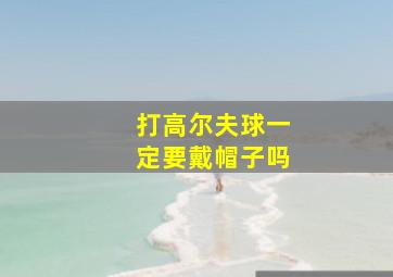 打高尔夫球一定要戴帽子吗