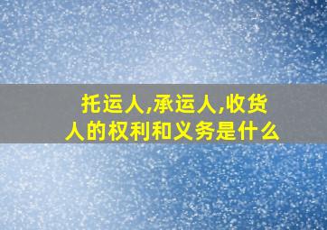 托运人,承运人,收货人的权利和义务是什么