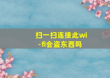 扫一扫连接此wi-fi会盗东西吗