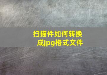 扫描件如何转换成jpg格式文件