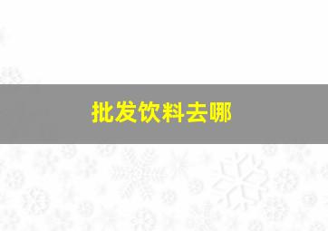 批发饮料去哪