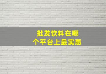 批发饮料在哪个平台上最实惠