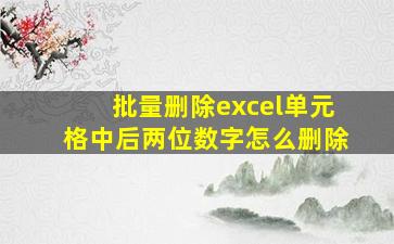 批量删除excel单元格中后两位数字怎么删除