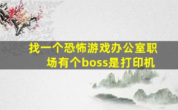 找一个恐怖游戏办公室职场有个boss是打印机