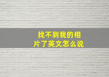 找不到我的相片了英文怎么说