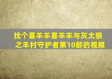 找个喜羊羊喜羊羊与灰太狼之羊村守护者第10部的视频