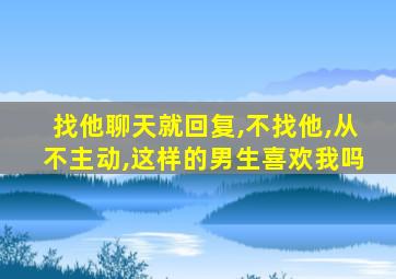 找他聊天就回复,不找他,从不主动,这样的男生喜欢我吗