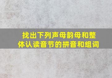 找出下列声母韵母和整体认读音节的拼音和组词