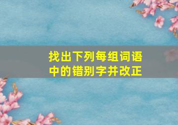 找出下列每组词语中的错别字并改正