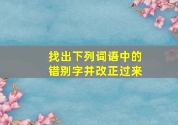 找出下列词语中的错别字并改正过来