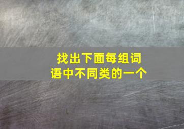 找出下面每组词语中不同类的一个