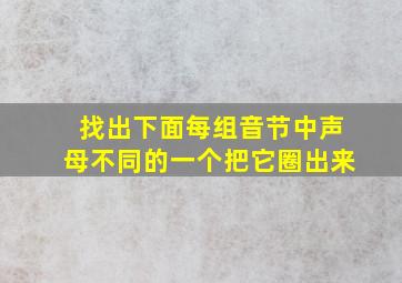 找出下面每组音节中声母不同的一个把它圈出来