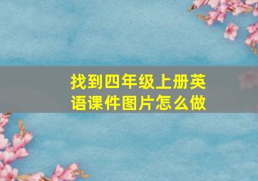 找到四年级上册英语课件图片怎么做