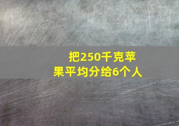 把250千克苹果平均分给6个人