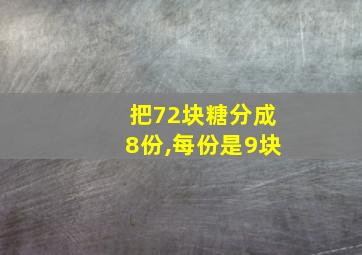 把72块糖分成8份,每份是9块