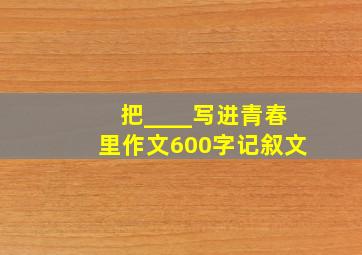 把____写进青春里作文600字记叙文