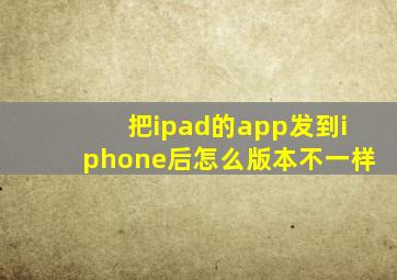 把ipad的app发到iphone后怎么版本不一样