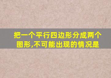 把一个平行四边形分成两个图形,不可能出现的情况是