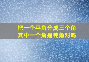 把一个平角分成三个角其中一个角是钝角对吗