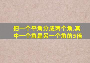 把一个平角分成两个角,其中一个角是另一个角的5倍