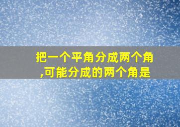 把一个平角分成两个角,可能分成的两个角是