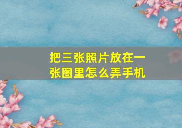 把三张照片放在一张图里怎么弄手机