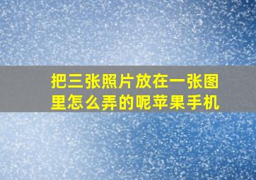 把三张照片放在一张图里怎么弄的呢苹果手机