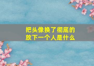 把头像换了彻底的放下一个人是什么